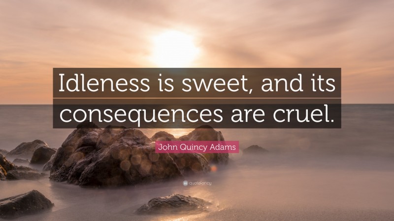 John Quincy Adams Quote: “Idleness is sweet, and its consequences are cruel.”