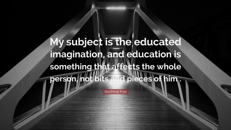 Northrop Frye Quote: “My subject is the educated imagination, and education is something that affects the whole person, not bits and pieces of him .”