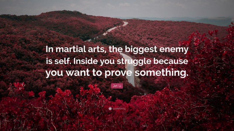 Jet Li Quote: “In martial arts, the biggest enemy is self. Inside you struggle because you want to prove something.”