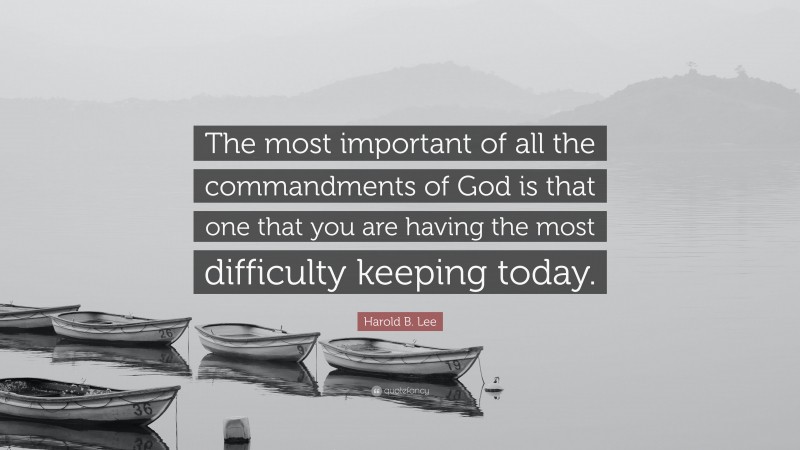 Harold B. Lee Quote: “The most important of all the commandments of God is that one that you are having the most difficulty keeping today.”