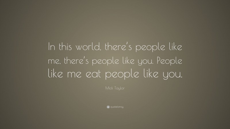 Mick Taylor Quote: “In this world, there’s people like me, there’s people like you. People like me eat people like you.”