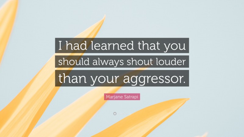 Marjane Satrapi Quote: “I had learned that you should always shout louder than your aggressor.”
