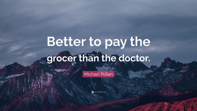 Michael Pollan Quote: “Better to pay the grocer than the doctor.”