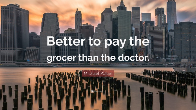 Michael Pollan Quote: “Better to pay the grocer than the doctor.”