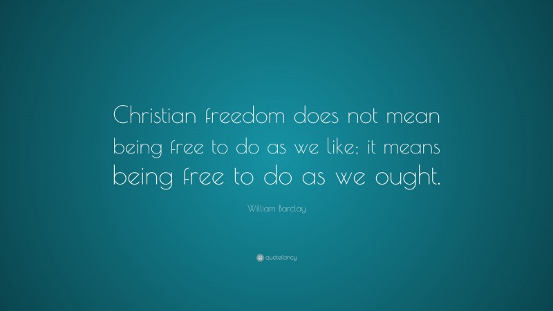William Barclay Quote: “Christian freedom does not mean being free to do as we like; it means being free to do as we ought.”