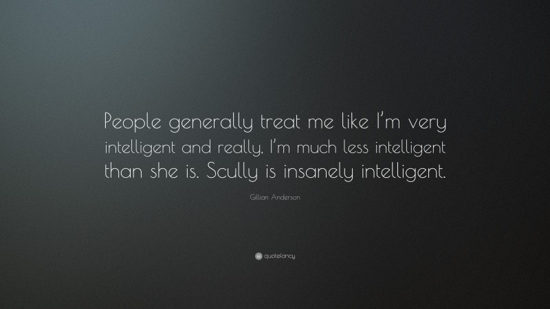 Gillian Anderson Quote: “People generally treat me like I’m very intelligent and really, I’m much less intelligent than she is. Scully is insanely intelligent.”