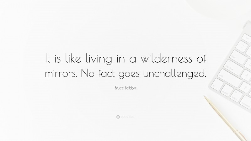 Bruce Babbitt Quote: “It is like living in a wilderness of mirrors. No fact goes unchallenged.”