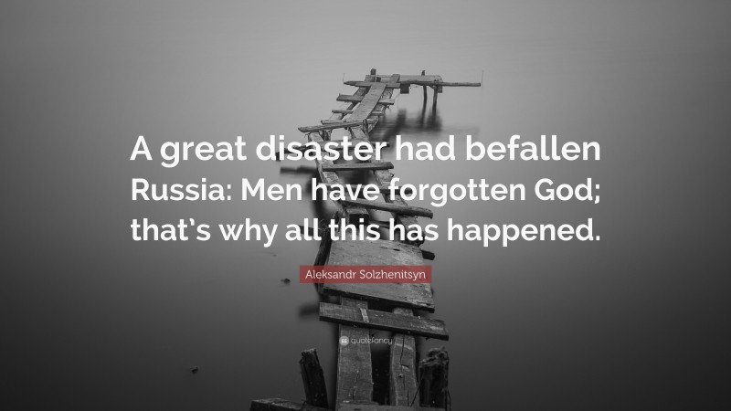 Aleksandr Solzhenitsyn Quote: “A great disaster had befallen Russia: Men have forgotten God; that’s why all this has happened.”
