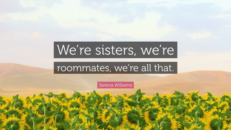 Serena Williams Quote: “We’re sisters, we’re roommates, we’re all that.”
