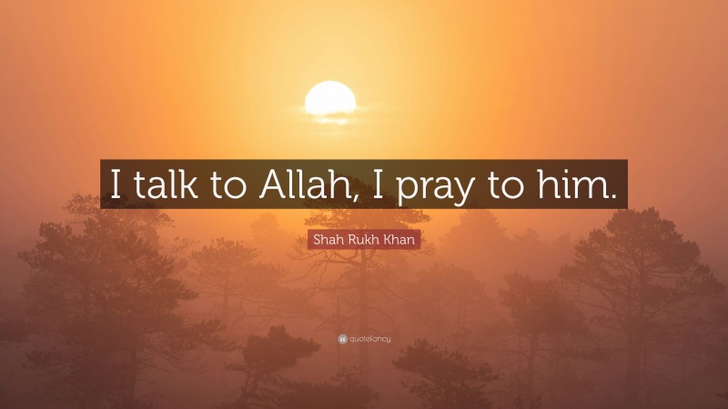 Shah Rukh Khan Quote: “I talk to Allah, I pray to him.”