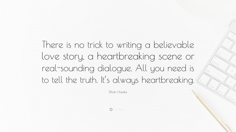 Ethan Hawke Quote: “There is no trick to writing a believable love story, a heartbreaking scene or real-sounding dialogue. All you need is to tell the truth. It’s always heartbreaking.”
