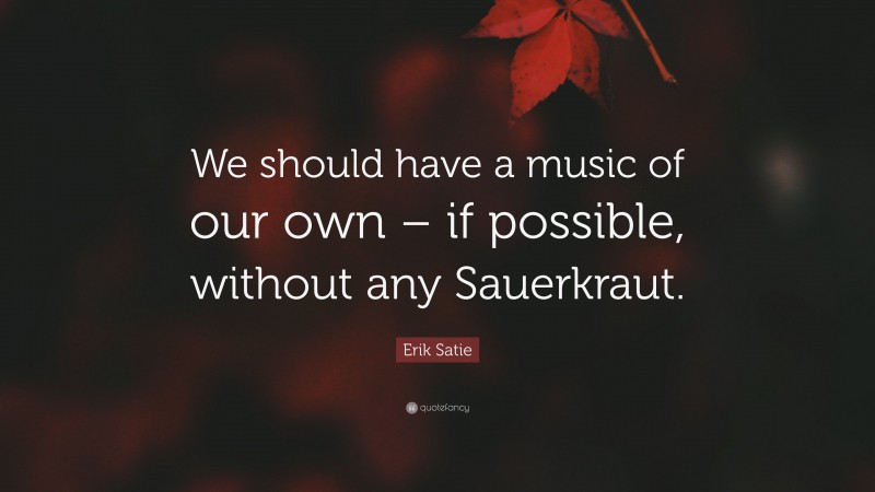 Erik Satie Quote: “We should have a music of our own – if possible, without any Sauerkraut.”