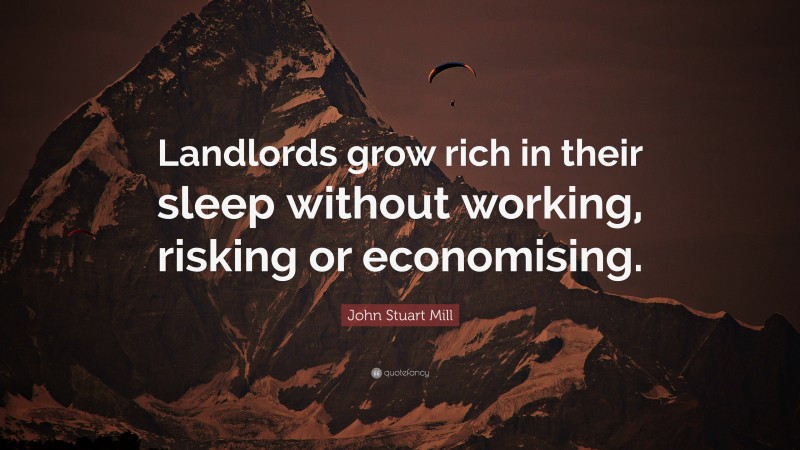 John Stuart Mill Quote: “Landlords grow rich in their sleep without working, risking or economising.”