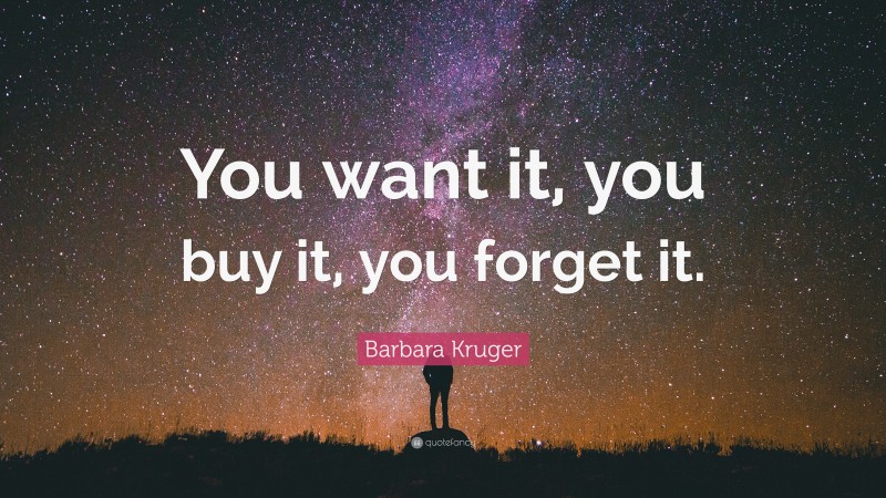 Barbara Kruger Quote: “You want it, you buy it, you forget it.”