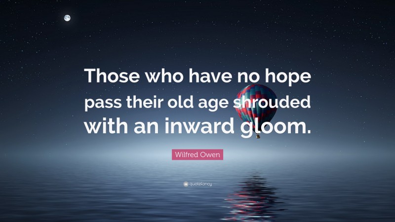 Wilfred Owen Quote: “Those who have no hope pass their old age shrouded with an inward gloom.”