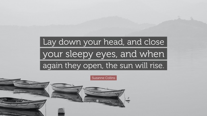 Suzanne Collins Quote: “Lay down your head, and close your sleepy eyes, and when again they open, the sun will rise.”