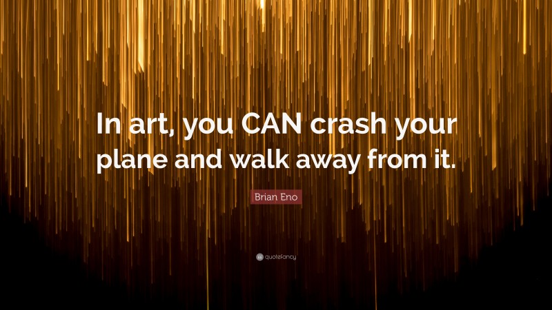 Brian Eno Quote: “In art, you CAN crash your plane and walk away from it.”