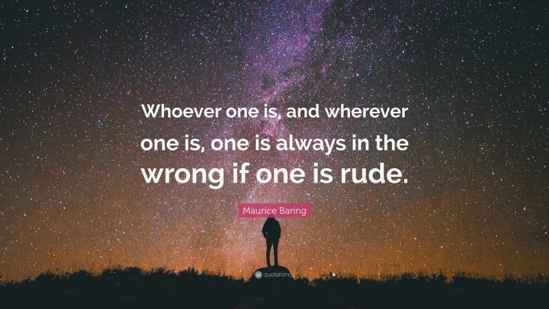 Maurice Baring Quote: “Whoever one is, and wherever one is, one is always in the wrong if one is rude.”