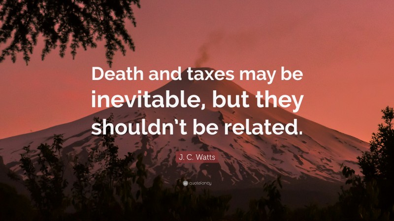 J. C. Watts Quote: “Death and taxes may be inevitable, but they shouldn’t be related.”