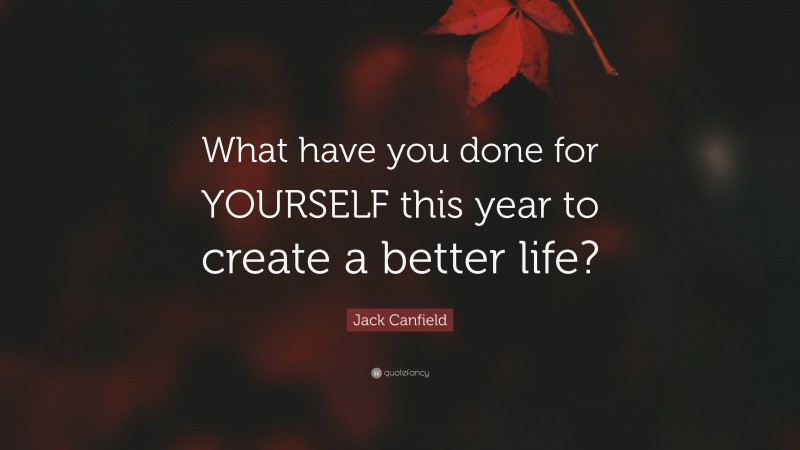 Jack Canfield Quote: “What have you done for YOURSELF this year to create a better life?”