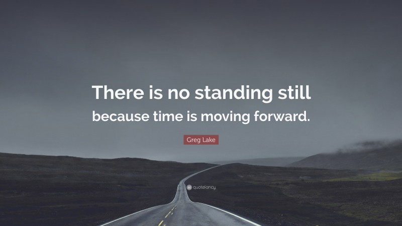 Greg Lake Quote: “There is no standing still because time is moving forward.”