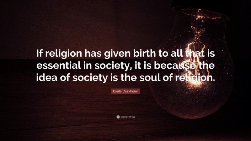Émile Durkheim Quote: “If religion has given birth to all that is essential in society, it is because the idea of society is the soul of religion.”