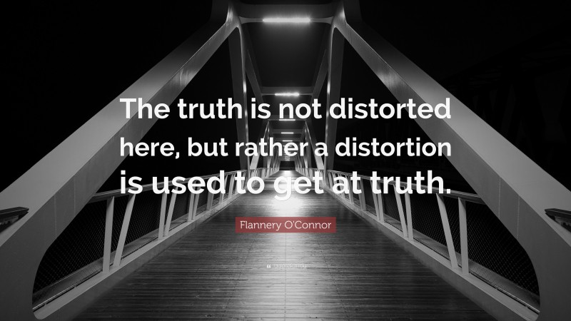 Flannery O'Connor Quote: “The truth is not distorted here, but rather a distortion is used to get at truth.”