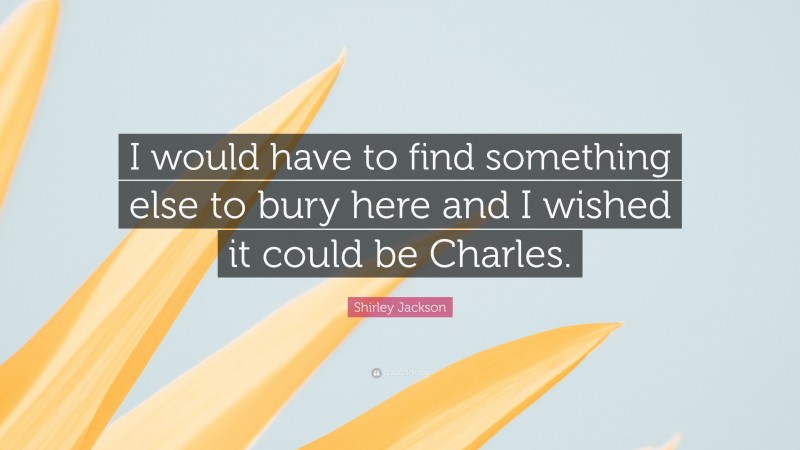 Shirley Jackson Quote: “I would have to find something else to bury here and I wished it could be Charles.”