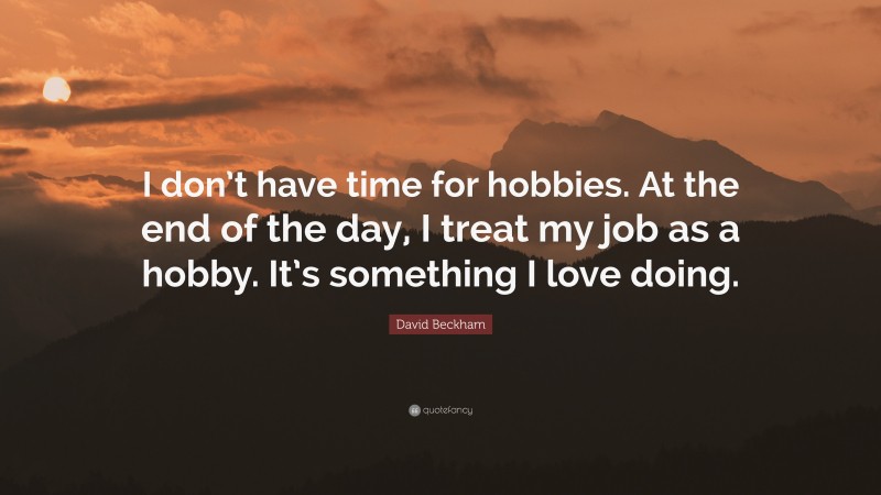 David Beckham Quote: “I don’t have time for hobbies. At the end of the day, I treat my job as a hobby. It’s something I love doing.”