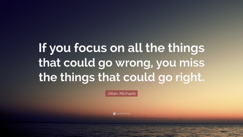Jillian Michaels Quote: “If you focus on all the things that could go wrong, you miss the things that could go right.”