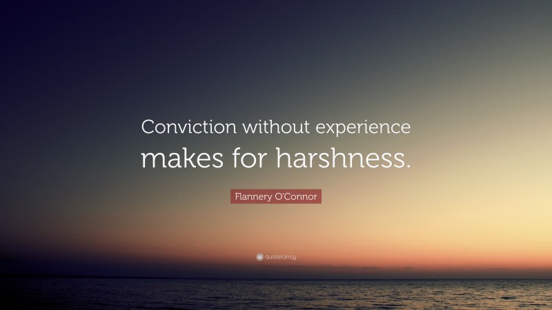 Flannery O'Connor Quote: “Conviction without experience makes for harshness.”