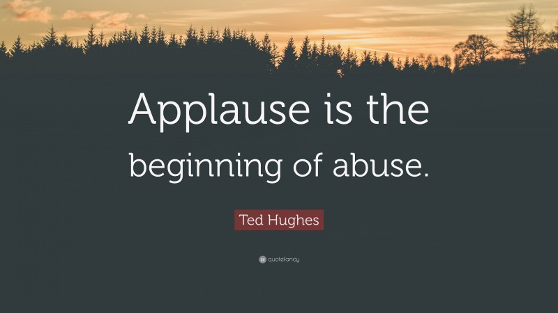 Ted Hughes Quote: “Applause is the beginning of abuse.”