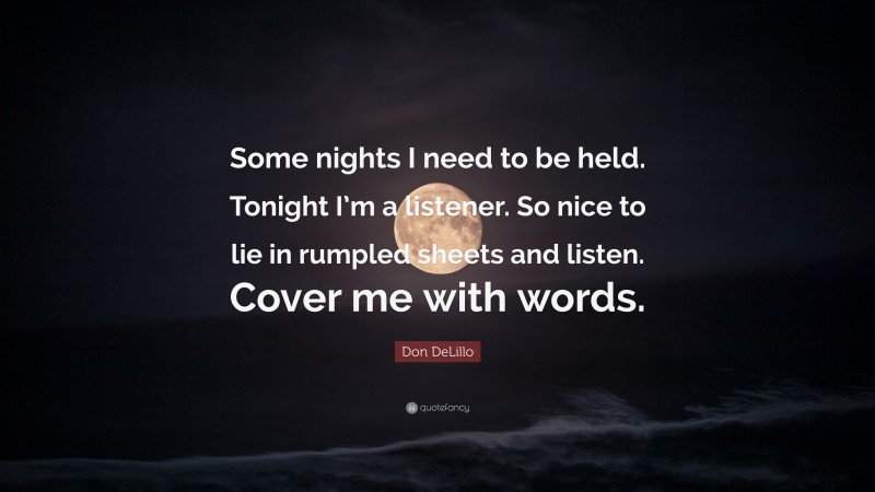 Don DeLillo Quote: “Some nights I need to be held. Tonight I’m a listener. So nice to lie in rumpled sheets and listen. Cover me with words.”