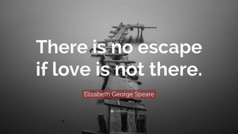 Elizabeth George Speare Quote: “There is no escape if love is not there.”