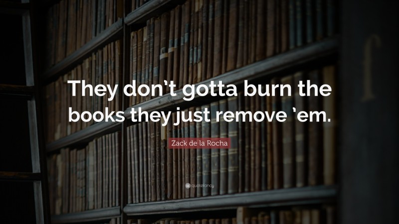 Zack de la Rocha Quote: “They don’t gotta burn the books they just remove ’em.”