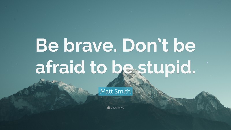 Matt Smith Quote: “Be brave. Don’t be afraid to be stupid.”