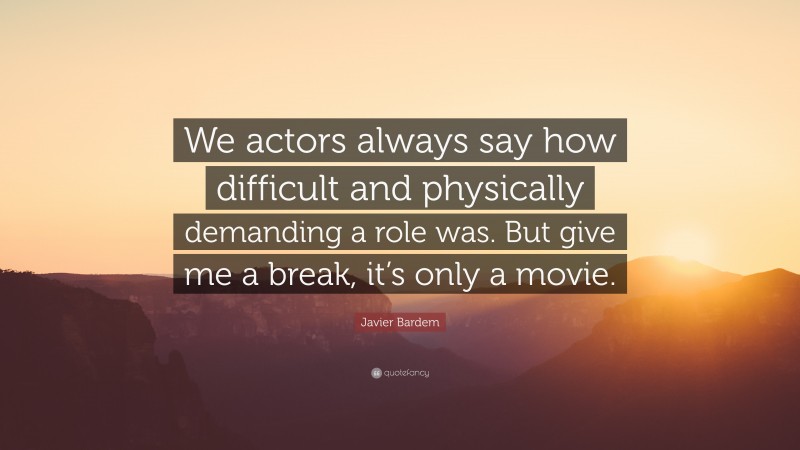 Javier Bardem Quote: “We actors always say how difficult and physically demanding a role was. But give me a break, it’s only a movie.”