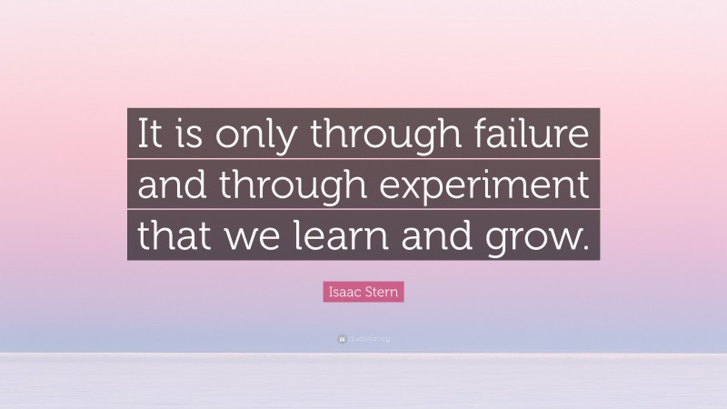 Isaac Stern Quote: “It is only through failure and through experiment that we learn and grow.”