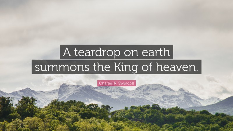 Charles R. Swindoll Quote: “A teardrop on earth summons the King of heaven.”