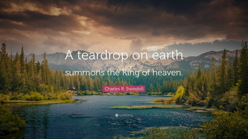 Charles R. Swindoll Quote: “A teardrop on earth summons the King of heaven.”