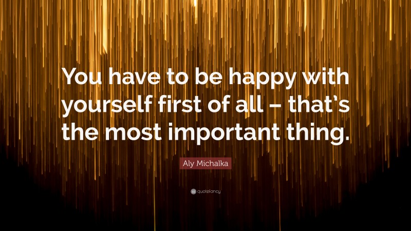 Aly Michalka Quote: “You have to be happy with yourself first of all – that’s the most important thing.”