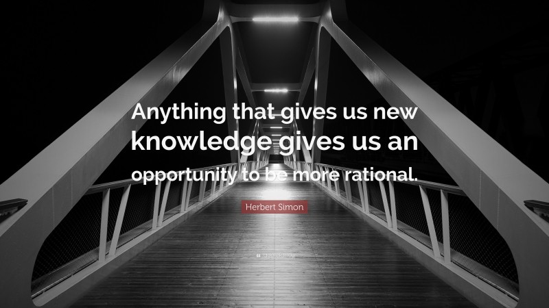 Herbert Simon Quote: “Anything that gives us new knowledge gives us an opportunity to be more rational.”