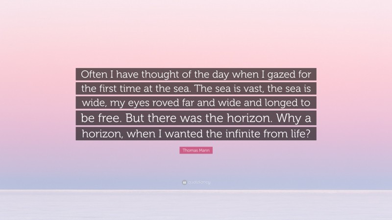 Thomas Mann Quote: “Often I have thought of the day when I gazed for the first time at the sea. The sea is vast, the sea is wide, my eyes roved far and wide and longed to be free. But there was the horizon. Why a horizon, when I wanted the infinite from life?”