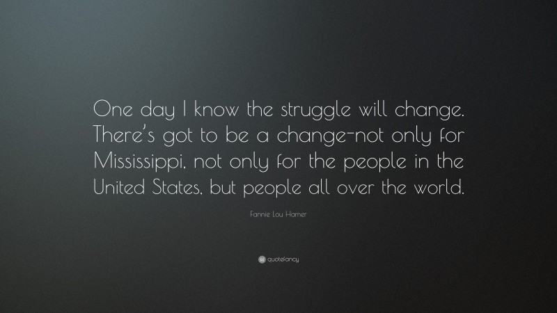 Fannie Lou Hamer Quote: “One day I know the struggle will change. There’s got to be a change-not only for Mississippi, not only for the people in the United States, but people all over the world.”