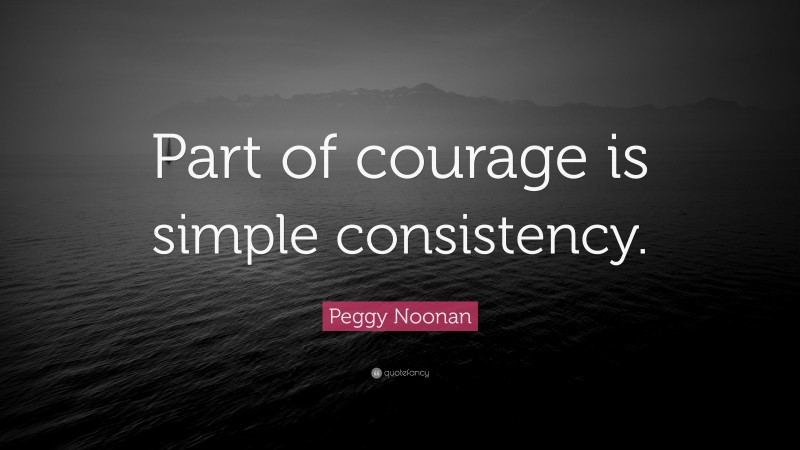 Peggy Noonan Quote: “Part of courage is simple consistency.”