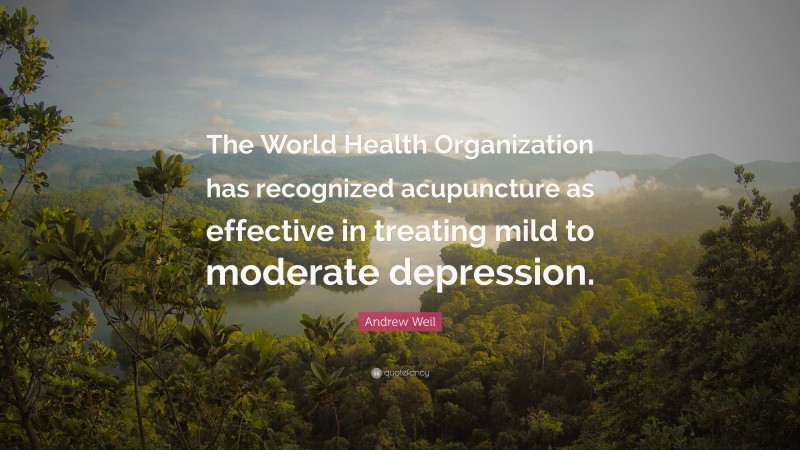 Andrew Weil Quote: “The World Health Organization has recognized acupuncture as effective in treating mild to moderate depression.”