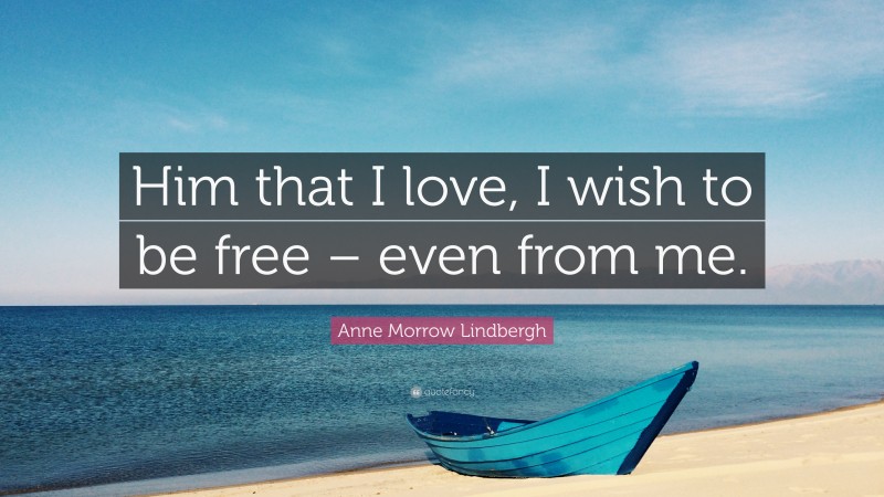 Anne Morrow Lindbergh Quote: “Him that I love, I wish to be free – even from me.”