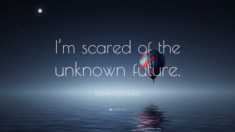 Bethenny Frankel Quote: “I’m scared of the unknown future.”