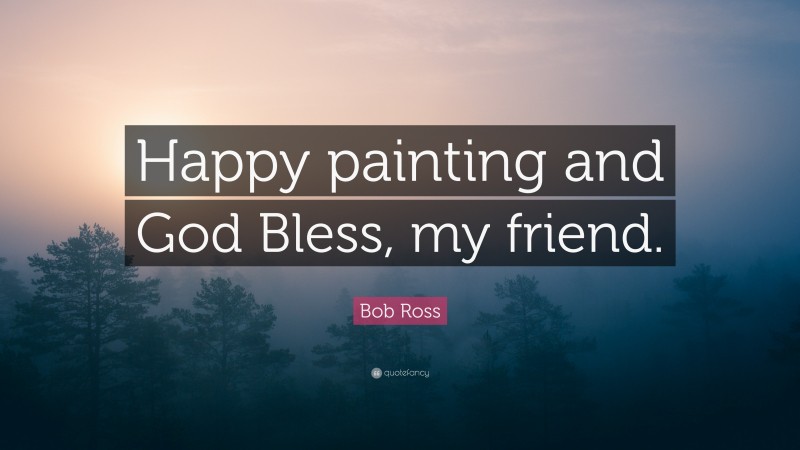 Bob Ross Quote: “Happy painting and God Bless, my friend.”