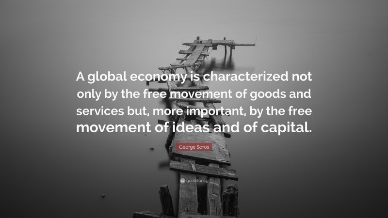 George Soros Quote: “A global economy is characterized not only by the free movement of goods and services but, more important, by the free movement of ideas and of capital.”